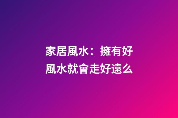 家居風水：擁有好風水就會走好遠么?