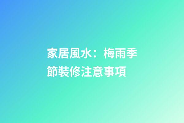 家居風水：梅雨季節裝修注意事項