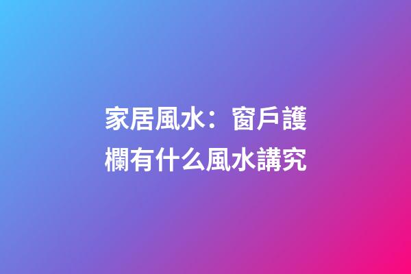 家居風水：窗戶護欄有什么風水講究