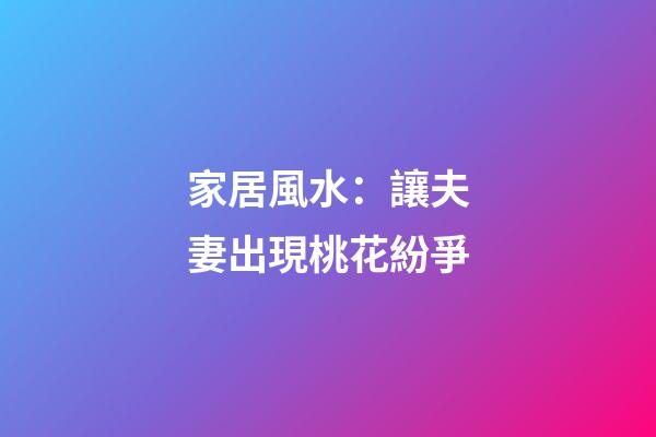 家居風水：讓夫妻出現桃花紛爭
