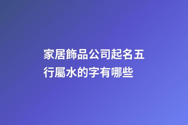 家居飾品公司起名五行屬水的字有哪些-第1張-公司起名-玄機(jī)派