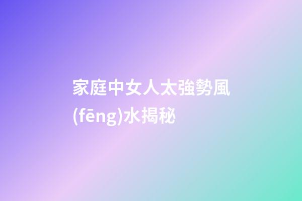 家庭中女人太強勢風(fēng)水揭秘