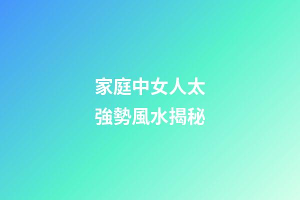 家庭中女人太強勢風水揭秘