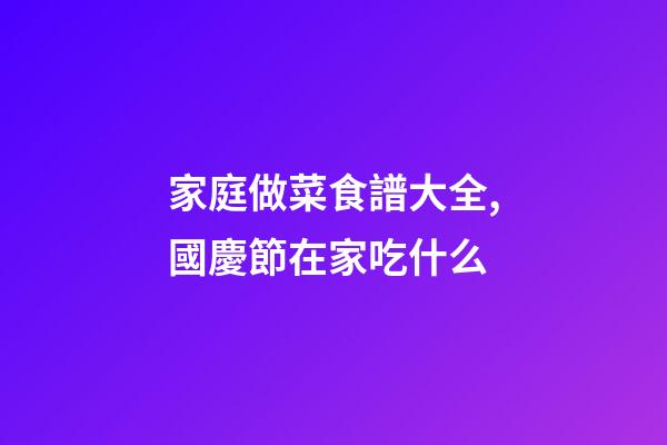 家庭做菜食譜大全,國慶節在家吃什么-第1張-觀點-玄機派