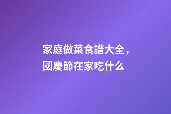 家庭做菜食譜大全，國慶節在家吃什么-第1張-觀點-玄機派