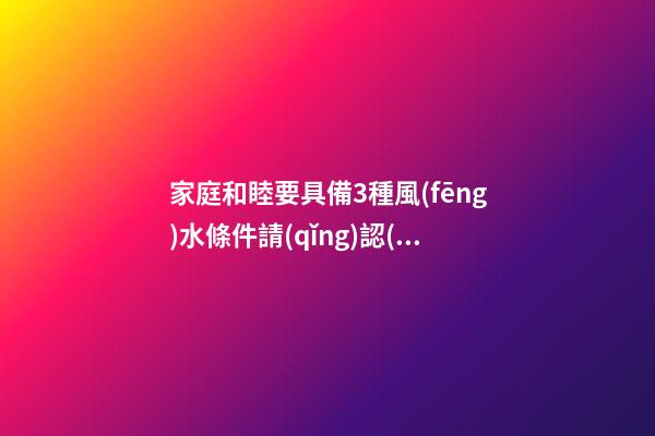 家庭和睦要具備3種風(fēng)水條件請(qǐng)認(rèn)真看