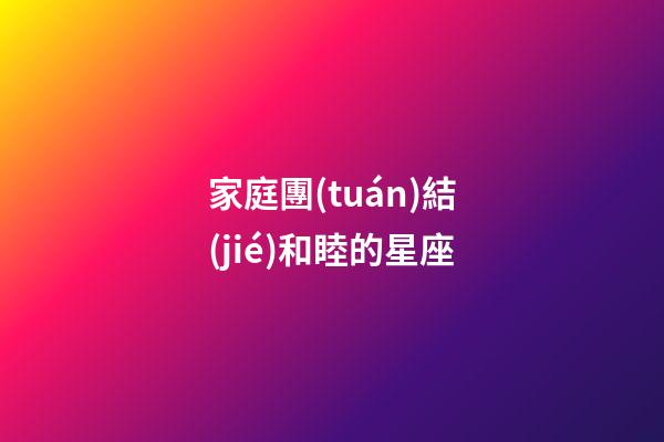 家庭團(tuán)結(jié)和睦的星座-第1張-星座運(yùn)勢(shì)-玄機(jī)派