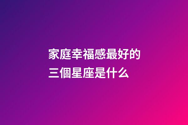 家庭幸福感最好的三個星座是什么-第1張-星座運勢-玄機派