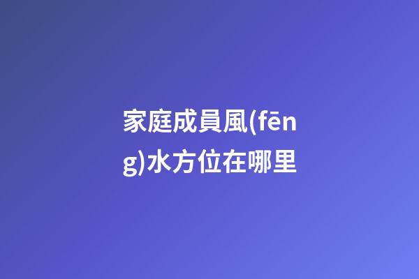 家庭成員風(fēng)水方位在哪里