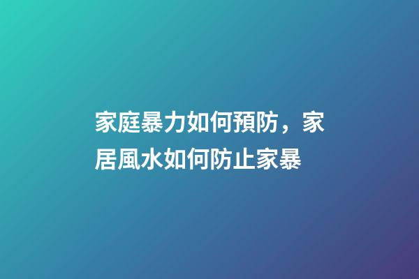 家庭暴力如何預防，家居風水如何防止家暴