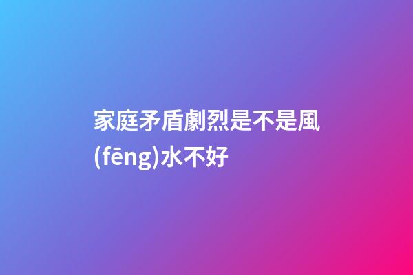家庭矛盾劇烈是不是風(fēng)水不好