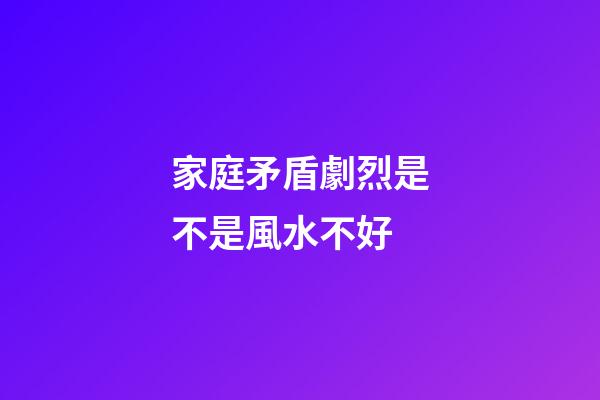 家庭矛盾劇烈是不是風水不好