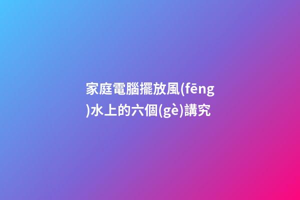 家庭電腦擺放風(fēng)水上的六個(gè)講究