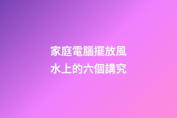 家庭電腦擺放風水上的六個講究