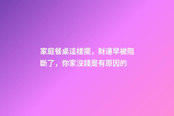 家庭餐桌這樣擺，財運早被阻斷了，你家沒錢是有原因的