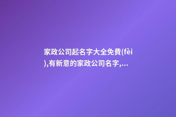 家政公司起名字大全免費(fèi),有新意的家政公司名字,起名之家