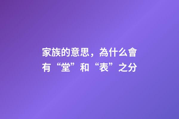 家族的意思，為什么會有“堂”和“表”之分-第1張-觀點-玄機派