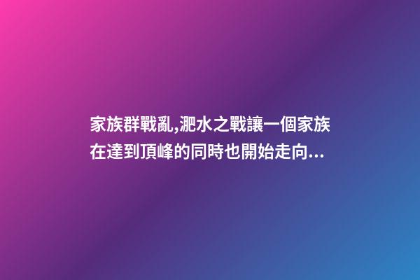 家族群戰亂,淝水之戰讓一個家族在達到頂峰的同時也開始走向衰落-第1張-觀點-玄機派