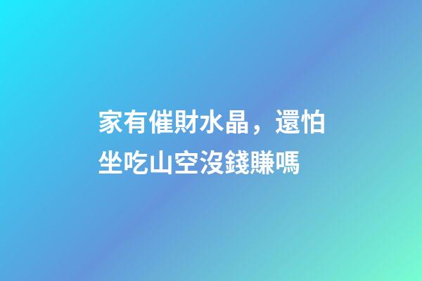 家有催財水晶，還怕坐吃山空沒錢賺嗎