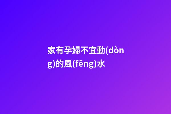 家有孕婦不宜動(dòng)的風(fēng)水