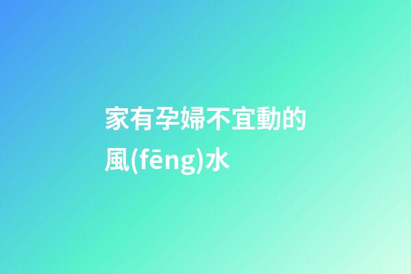 家有孕婦不宜動的風(fēng)水