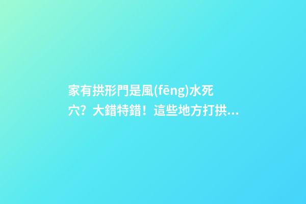 家有拱形門是風(fēng)水死穴？大錯特錯！這些地方打拱形門，大吉大利！