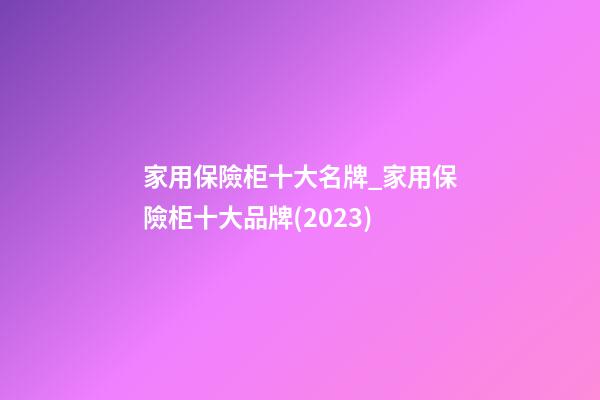 家用保險柜十大名牌_家用保險柜十大品牌(2023)-第1張-商標起名-玄機派