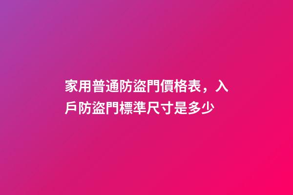 家用普通防盜門價格表，入戶防盜門標準尺寸是多少-第1張-觀點-玄機派