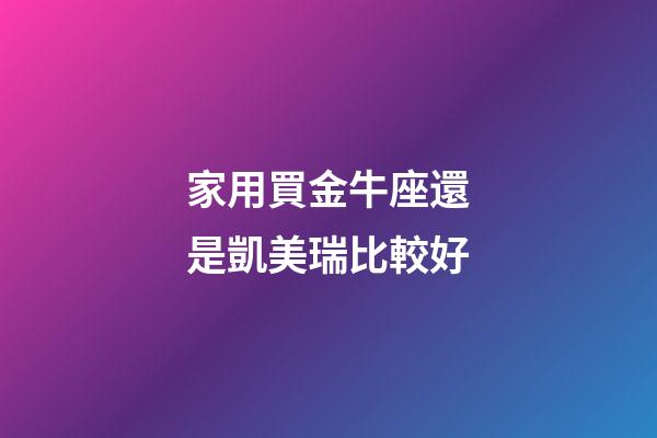 家用買金牛座還是凱美瑞比較好-第1張-星座運勢-玄機派