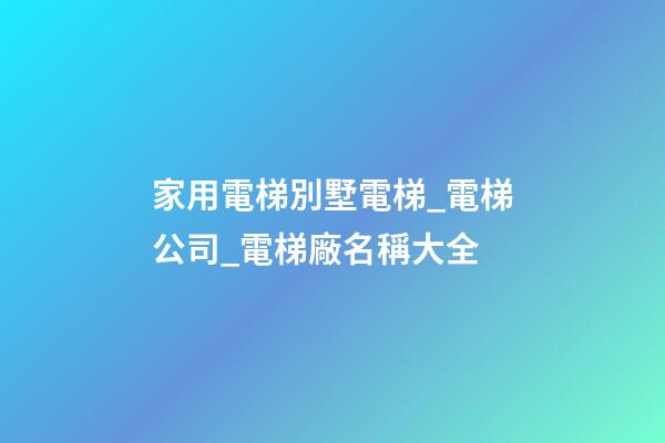 家用電梯別墅電梯_電梯公司_電梯廠名稱大全-第1張-公司起名-玄機派