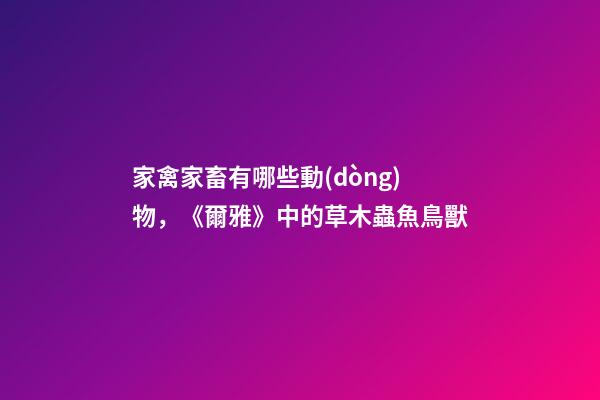家禽家畜有哪些動(dòng)物，《爾雅》中的草木蟲魚鳥獸-第1張-觀點(diǎn)-玄機(jī)派
