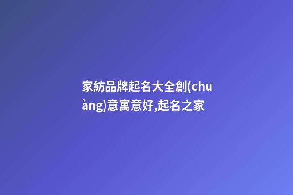 家紡品牌起名大全創(chuàng)意寓意好,起名之家-第1張-商標起名-玄機派