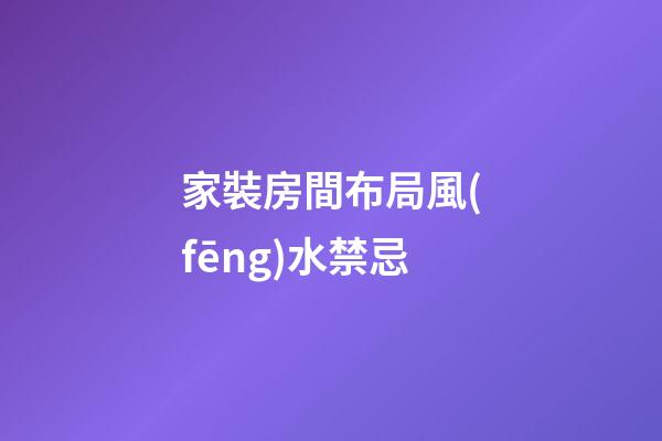 家裝房間布局風(fēng)水禁忌