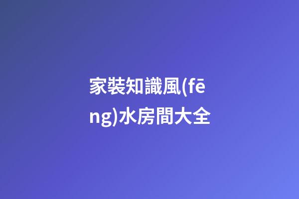 家裝知識風(fēng)水房間大全