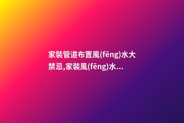 家裝管道布置風(fēng)水大禁忌,家裝風(fēng)水布局的禁忌有什么？