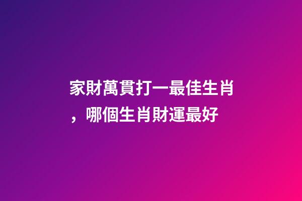 家財萬貫打一最佳生肖，哪個生肖財運最好