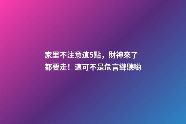 家里不注意這5點，財神來了都要走！這可不是危言聳聽喲