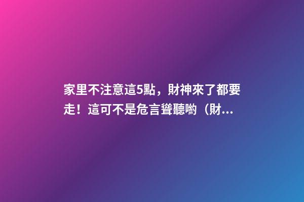 家里不注意這5點，財神來了都要走！這可不是危言聳聽喲（財神到我家里來下一句）