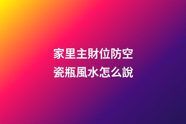 家里主財位防空瓷瓶風水怎么說