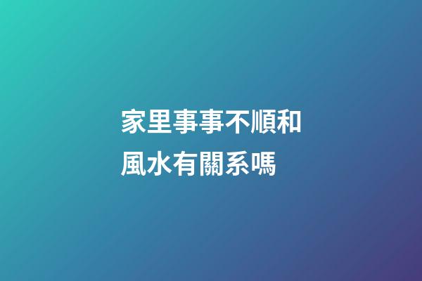 家里事事不順和風水有關系嗎