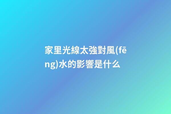 家里光線太強對風(fēng)水的影響是什么