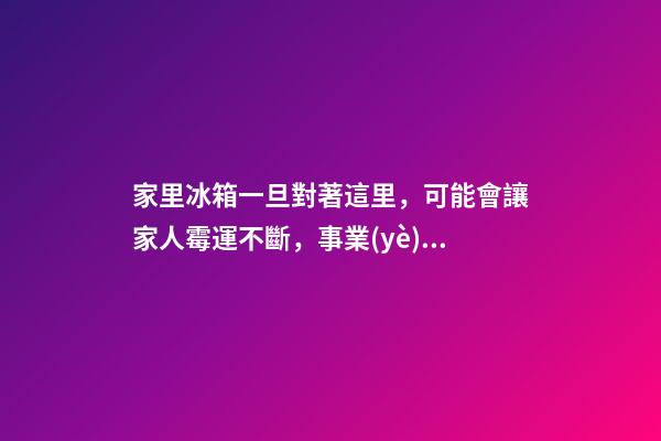 家里冰箱一旦對著這里，可能會讓家人霉運不斷，事業(yè)走下坡路！
