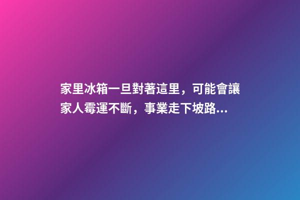 家里冰箱一旦對著這里，可能會讓家人霉運不斷，事業走下坡路！