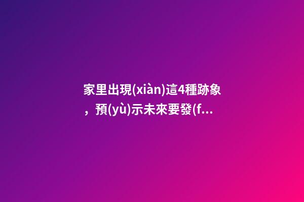 家里出現(xiàn)這4種跡象，預(yù)示未來要發(fā)財(cái)