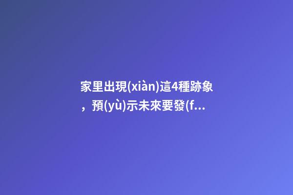 家里出現(xiàn)這4種跡象，預(yù)示未來要發(fā)財