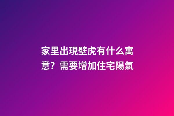 家里出現壁虎有什么寓意？需要增加住宅陽氣