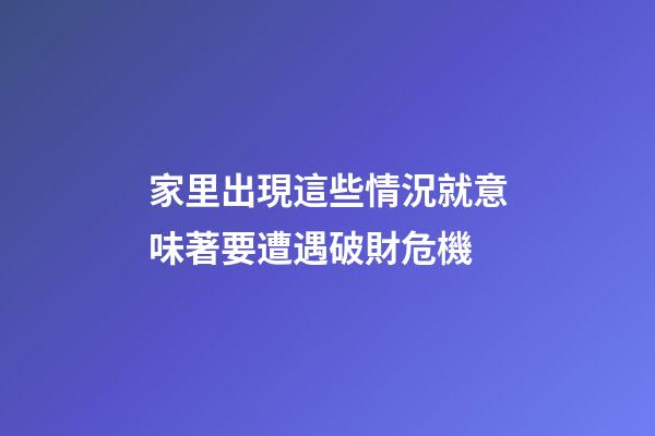 家里出現這些情況就意味著要遭遇破財危機