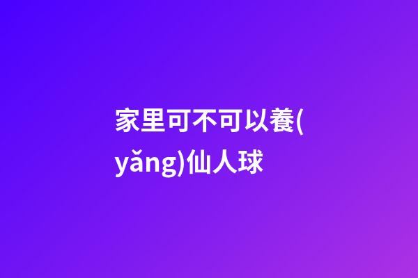 家里可不可以養(yǎng)仙人球
