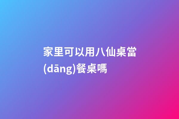 家里可以用八仙桌當(dāng)餐桌嗎