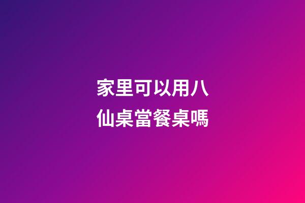 家里可以用八仙桌當餐桌嗎